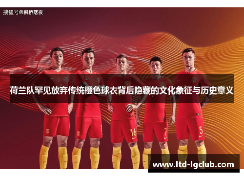 荷兰队罕见放弃传统橙色球衣背后隐藏的文化象征与历史意义 荷兰队罕见放弃传统橙色球衣背后隐藏的文化象征与历史意义