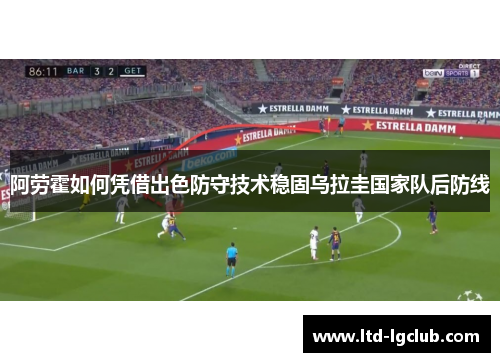 阿劳霍如何凭借出色防守技术稳固乌拉圭国家队后防线 阿劳霍如何凭借出色防守技术稳固乌拉圭国家队后防线