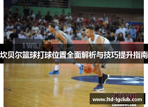 坎贝尔篮球打球位置全面解析与技巧提升指南 坎贝尔篮球打球位置全面解析与技巧提升指南