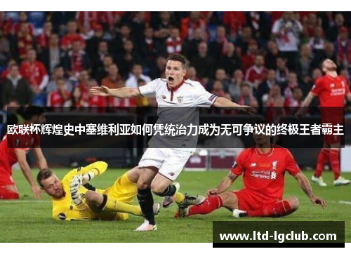 欧联杯辉煌史中塞维利亚如何凭统治力成为无可争议的终极王者霸主