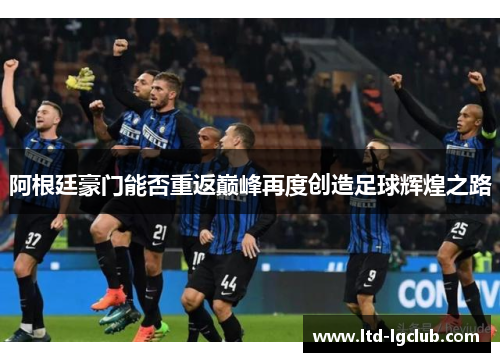 阿根廷豪门能否重返巅峰再度创造足球辉煌之路