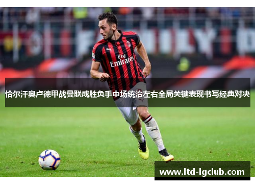 恰尔汗奥卢德甲战曼联成胜负手中场统治左右全局关键表现书写经典对决