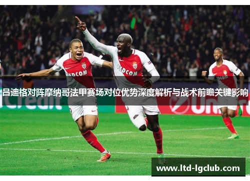 吕迪格对阵摩纳哥法甲赛场对位优势深度解析与战术前瞻关键影响