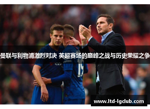 曼联与利物浦激烈对决 英超赛场的巅峰之战与历史荣耀之争