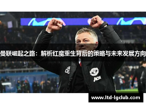 曼联崛起之路：解析红魔重生背后的策略与未来发展方向