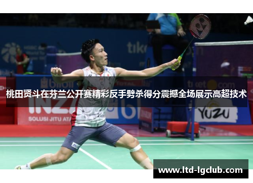 桃田贤斗在芬兰公开赛精彩反手劈杀得分震撼全场展示高超技术