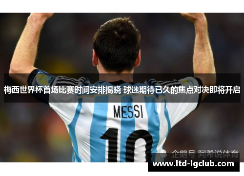 梅西世界杯首场比赛时间安排揭晓 球迷期待已久的焦点对决即将开启